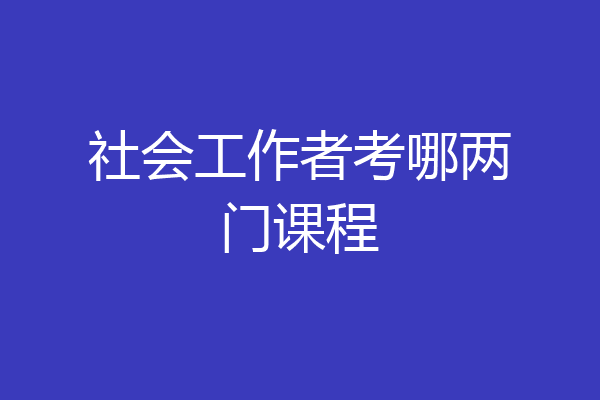 社会工作者考哪两门课程