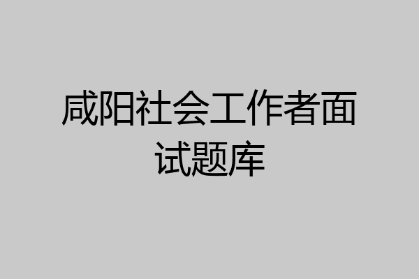 咸阳社会工作者面试题库