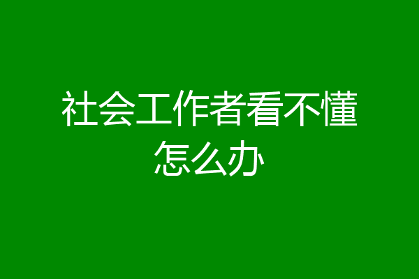 社会工作者看不懂怎么办
