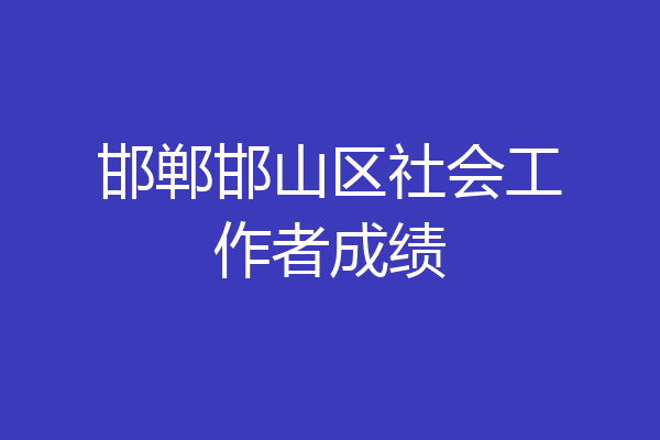邯郸邯山区社会工作者成绩