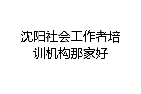 沈阳社会工作者培训机构那家好