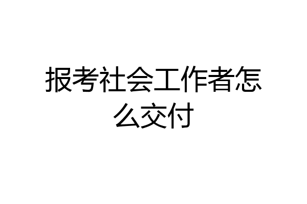 报考社会工作者怎么交付