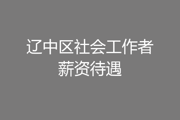 辽中区社会工作者薪资待遇