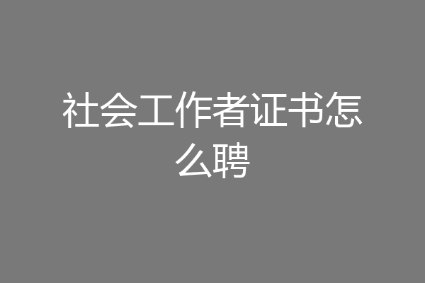 社会工作者证书怎么聘