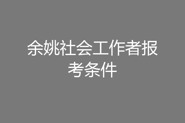余姚社会工作者报考条件