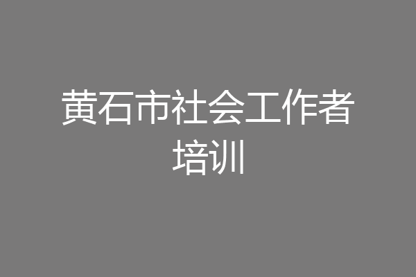 黄石市社会工作者培训