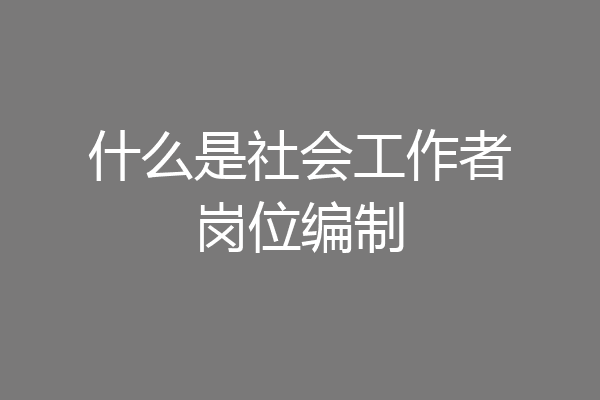 什么是社会工作者岗位编制