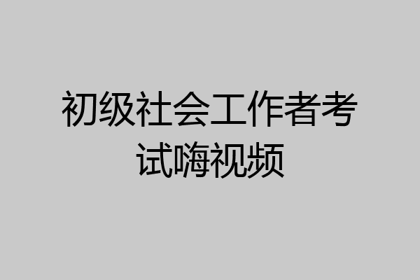 初级社会工作者考试嗨视频