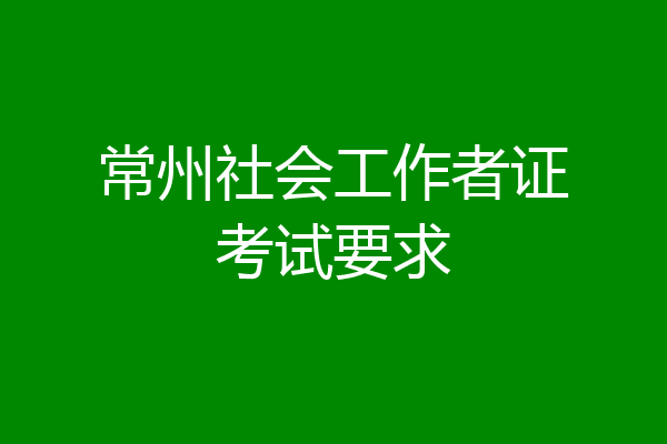常州社会工作者证考试要求