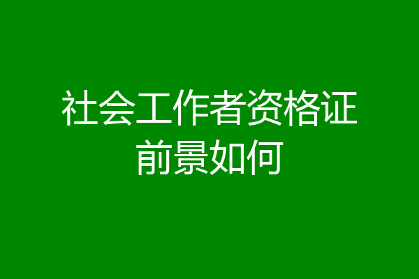 社会工作者资格证前景如何