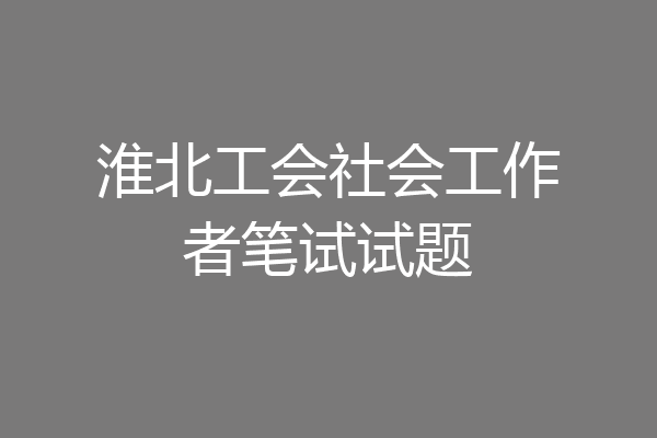 淮北工会社会工作者笔试试题