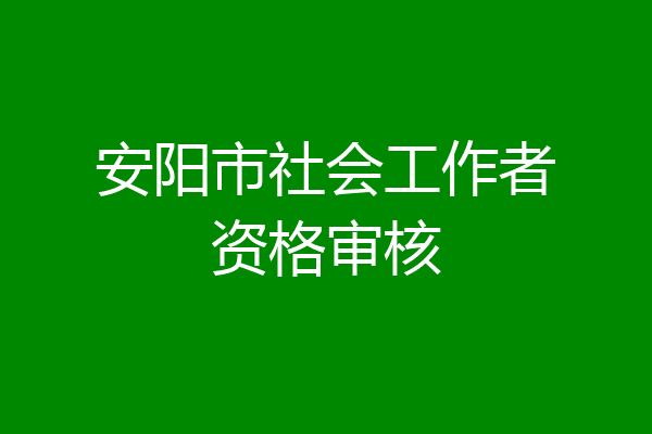 安阳市社会工作者资格审核