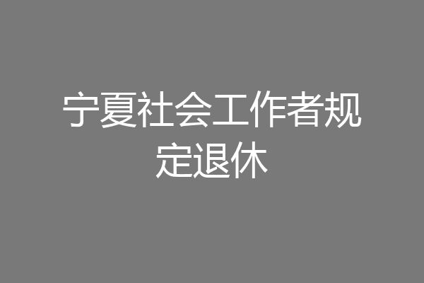 宁夏社会工作者规定退休