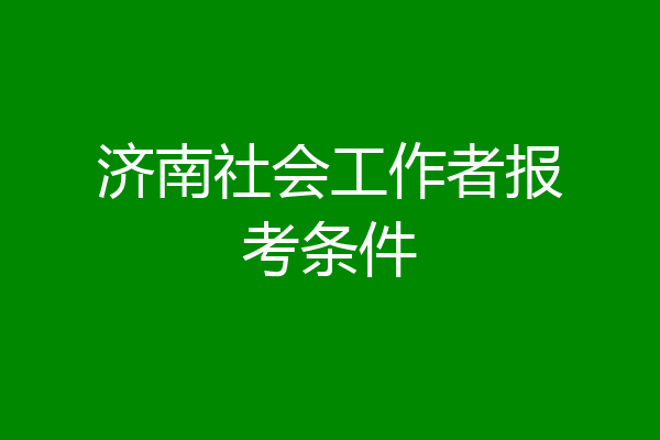 济南社会工作者报考条件