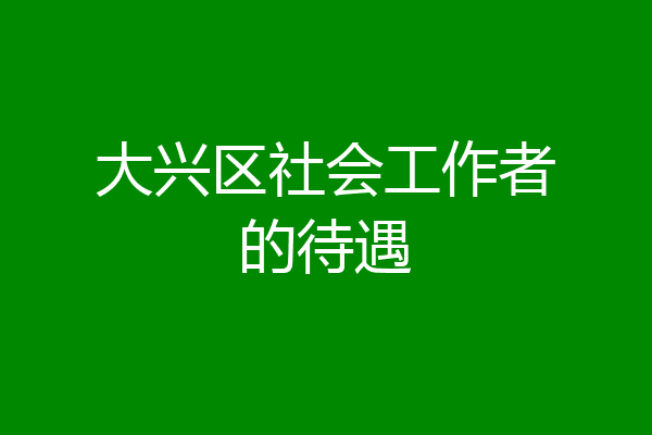 大兴区社会工作者的待遇