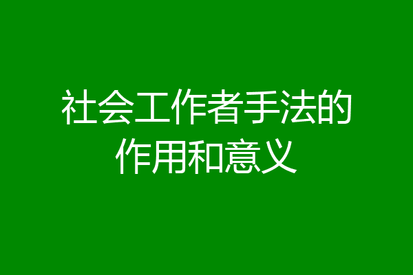 社会工作者手法的作用和意义