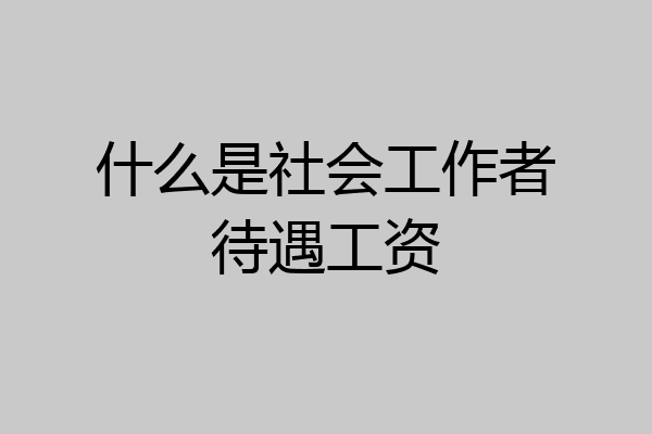 什么是社会工作者待遇工资
