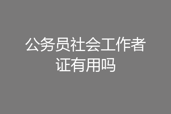 公务员社会工作者证有用吗