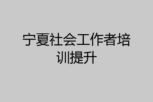 宁夏社会工作者培训提升