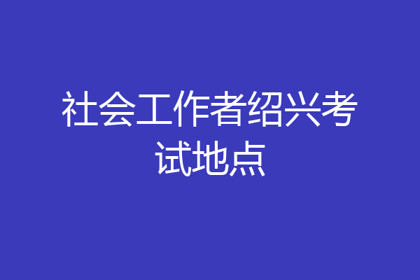 社会工作者绍兴考试地点