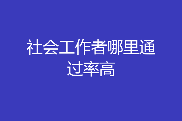社会工作者哪里通过率高