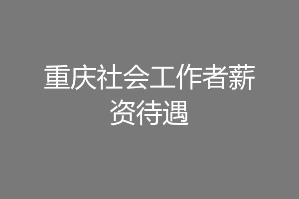 重庆社会工作者薪资待遇