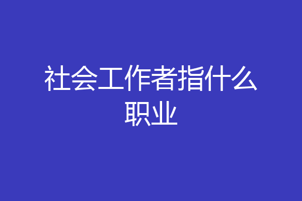 社会工作者指什么职业