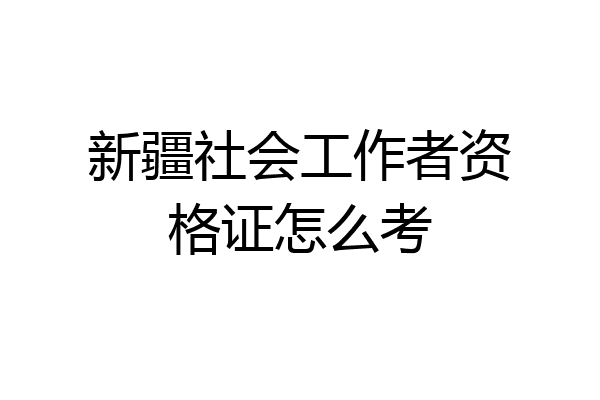 新疆社会工作者资格证怎么考
