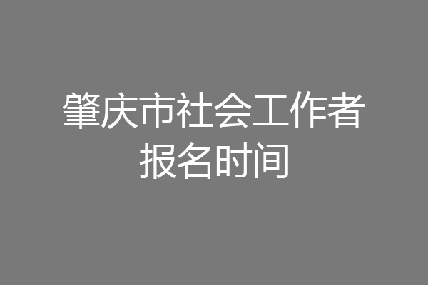 肇庆市社会工作者报名时间