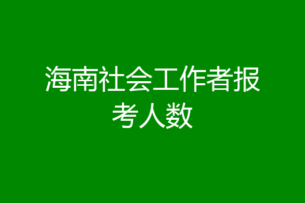 海南社会工作者报考人数