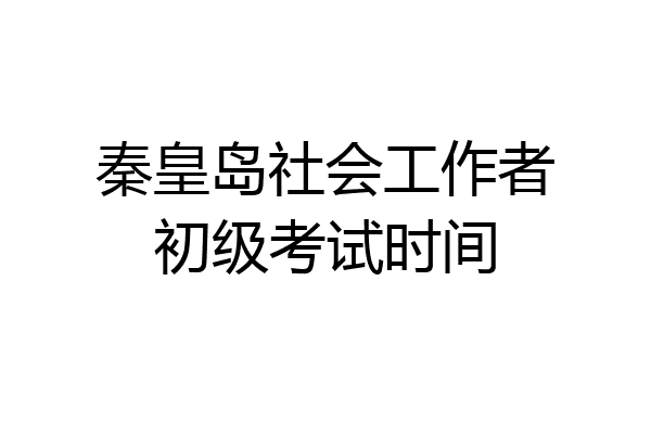 秦皇岛社会工作者初级考试时间