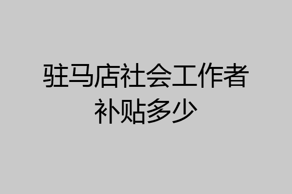 驻马店社会工作者补贴多少