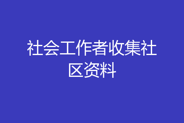 社会工作者收集社区资料