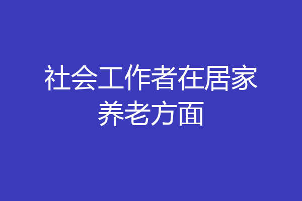社会工作者在居家养老方面