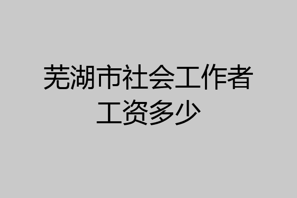 芜湖市社会工作者工资多少