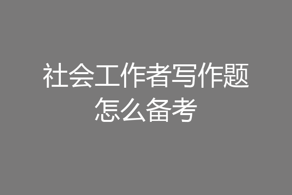 社会工作者写作题怎么备考