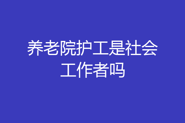 养老院护工是社会工作者吗