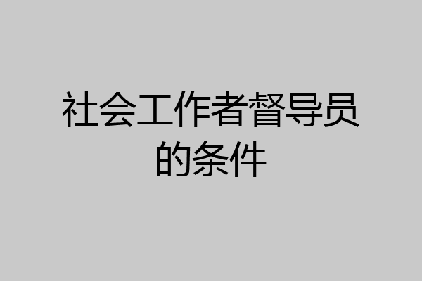 社会工作者督导员的条件