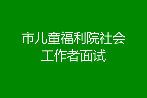 市儿童福利院社会工作者面试
