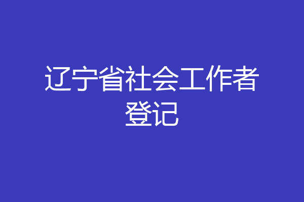 辽宁省社会工作者登记