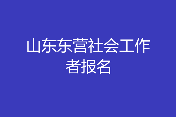山东东营社会工作者报名