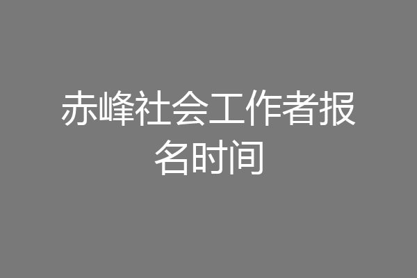 赤峰社会工作者报名时间
