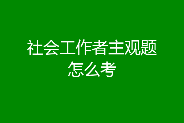 社会工作者主观题怎么考