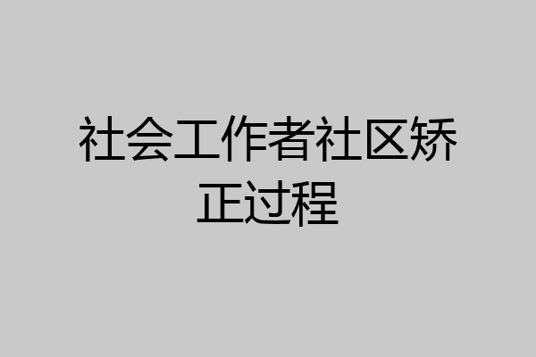 社会工作者社区矫正过程