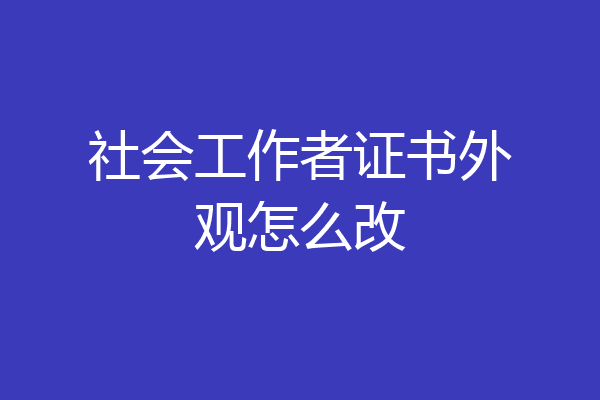 社会工作者证书外观怎么改