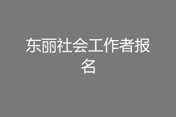 东丽社会工作者报名