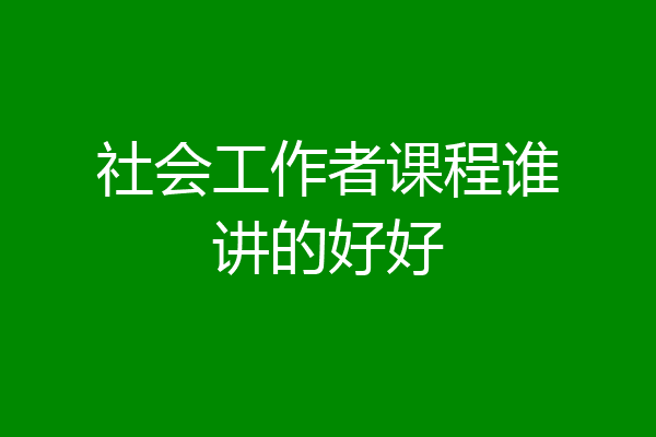 社会工作者课程谁讲的好好