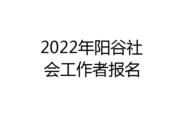 2022年阳谷社会工作者报名