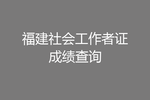 福建社会工作者证成绩查询