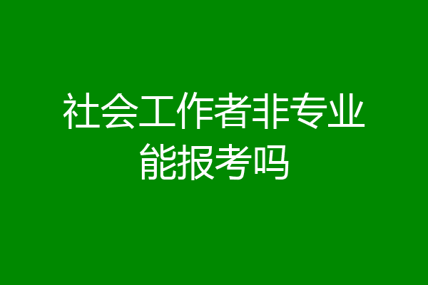 社会工作者非专业能报考吗